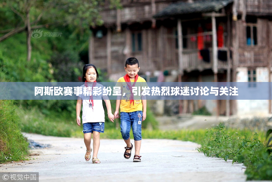 阿斯欧赛事精彩纷呈，引发热烈球迷讨论与关注