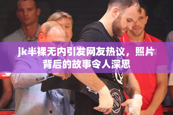 jk半裸无内引发网友热议，照片背后的故事令人深思