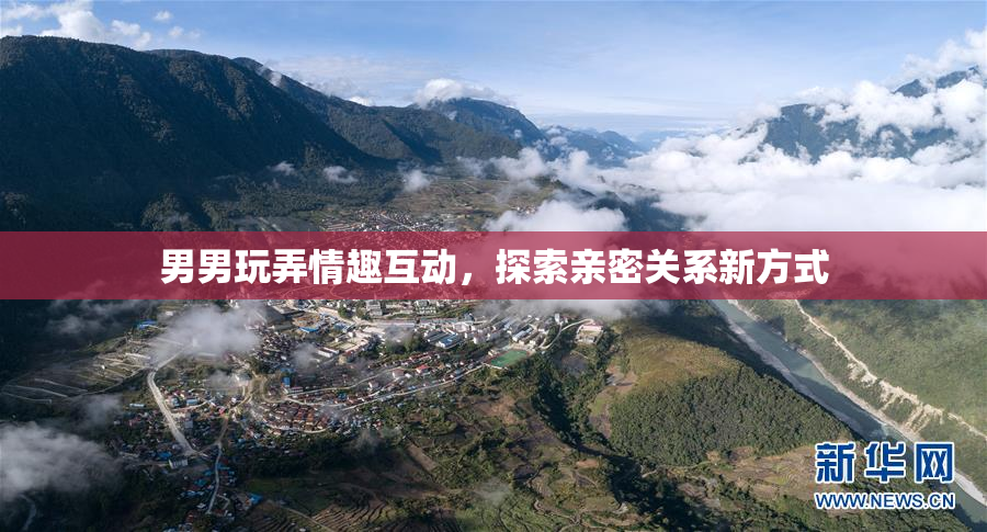 男男玩弄情趣互动，探索亲密关系新方式