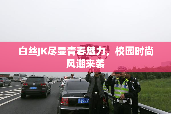 白丝JK尽显青春魅力，校园时尚风潮来袭