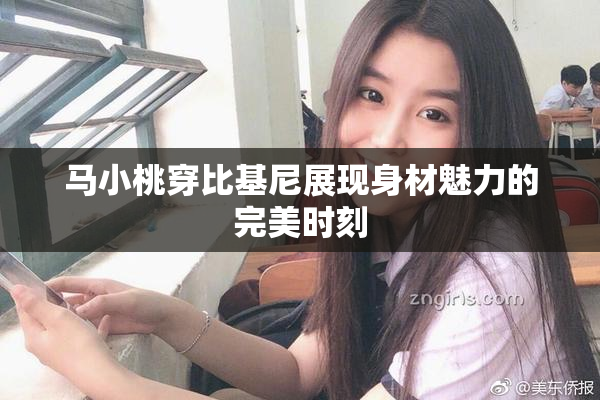 马小桃穿比基尼展现身材魅力的完美时刻