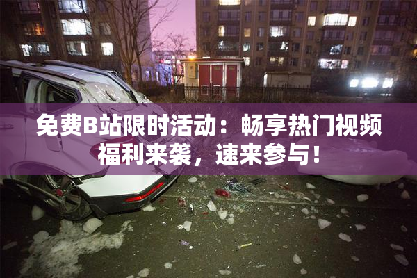 免费B站限时活动：畅享热门视频福利来袭，速来参与！