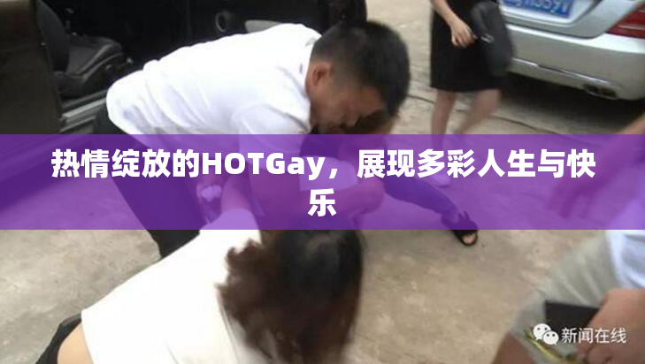 热情绽放的HOTGay，展现多彩人生与快乐
