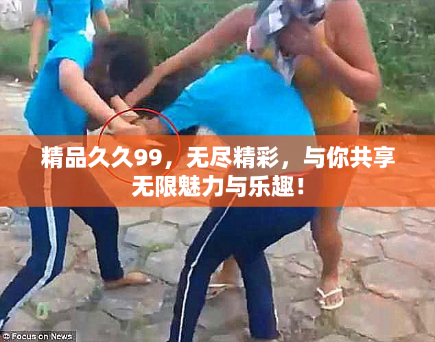 精品久久99，无尽精彩，与你共享无限魅力与乐趣！