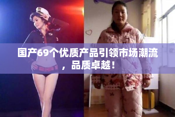 国产69个优质产品引领市场潮流，品质卓越！