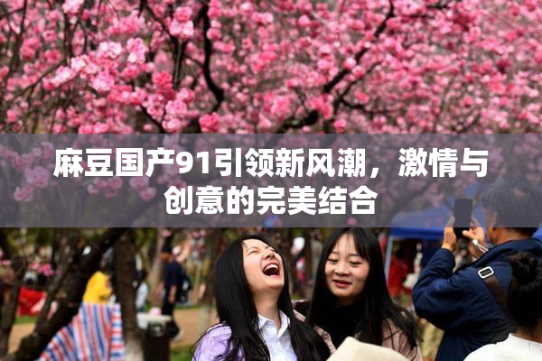 麻豆国产91引领新风潮，激情与创意的完美结合
