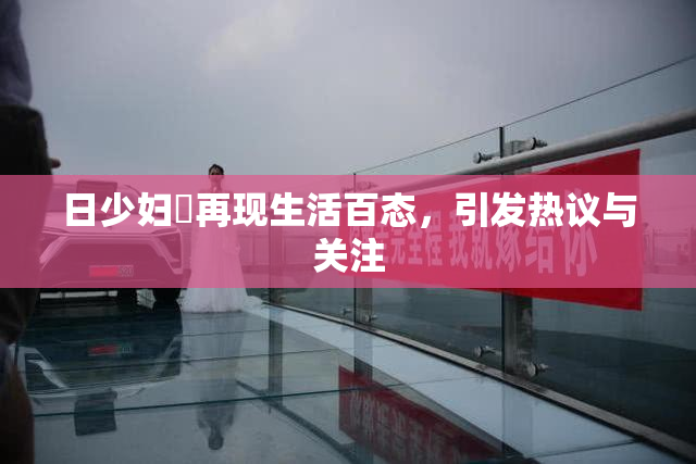 日少妇乄再现生活百态，引发热议与关注