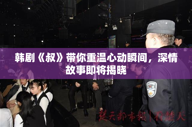 韩剧《叔》带你重温心动瞬间，深情故事即将揭晓