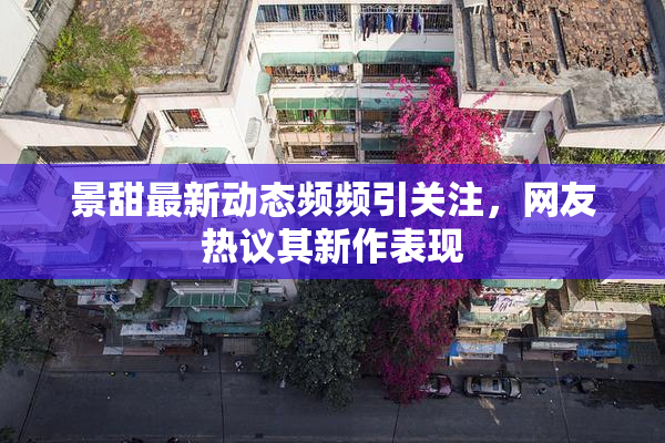 景甜最新动态频频引关注，网友热议其新作表现