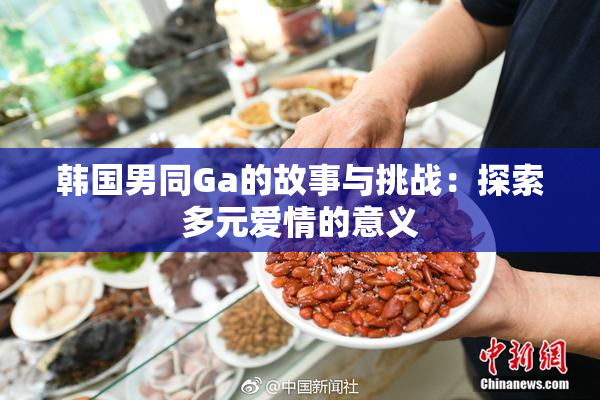 韩国男同Ga的故事与挑战：探索多元爱情的意义