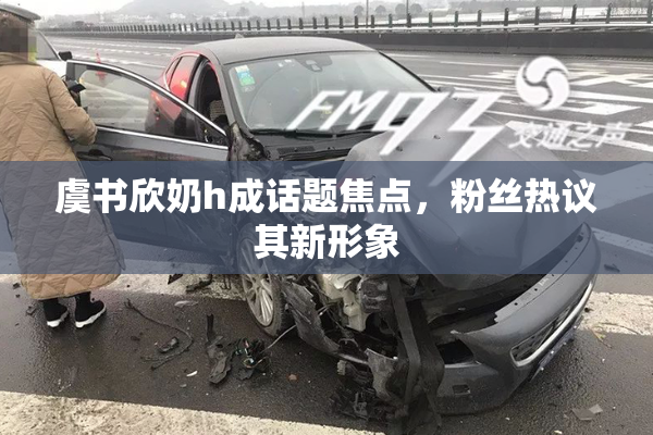 虞书欣奶h成话题焦点，粉丝热议其新形象