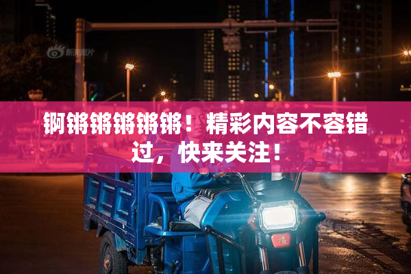 锕锵锵锵锵锵！精彩内容不容错过，快来关注！
