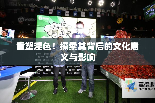 重塑淫色！探索其背后的文化意义与影响