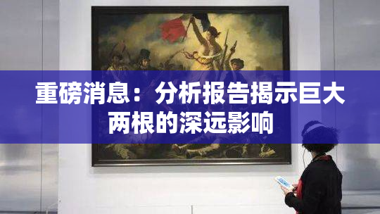 重磅消息：分析报告揭示巨大两根的深远影响