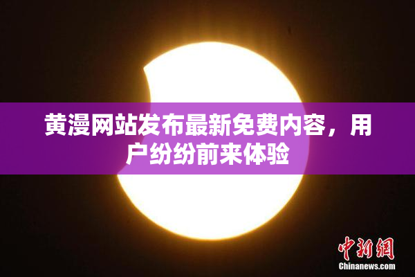 黄漫网站发布最新免费内容，用户纷纷前来体验