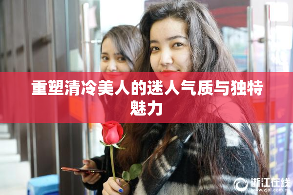 重塑清冷美人的迷人气质与独特魅力