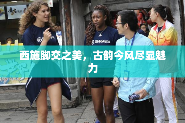 西施脚交之美，古韵今风尽显魅力