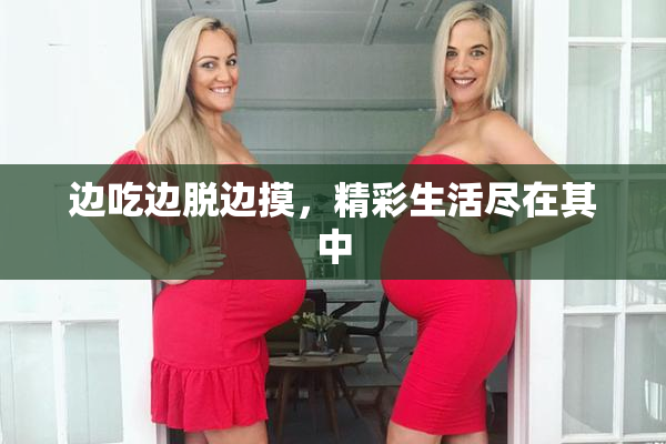 边吃边脱边摸，精彩生活尽在其中
