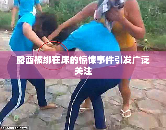 露西被绑在床的惊悚事件引发广泛关注